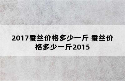 2017蚕丝价格多少一斤 蚕丝价格多少一斤2015